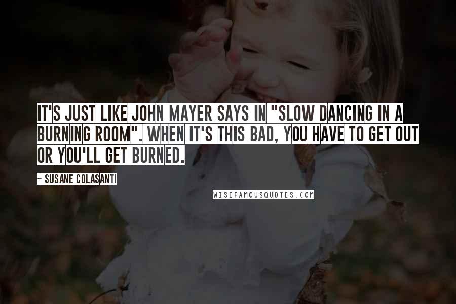 Susane Colasanti quotes: It's just like John Mayer says in "Slow Dancing in a Burning Room". When it's this bad, you have to get out or you'll get burned.