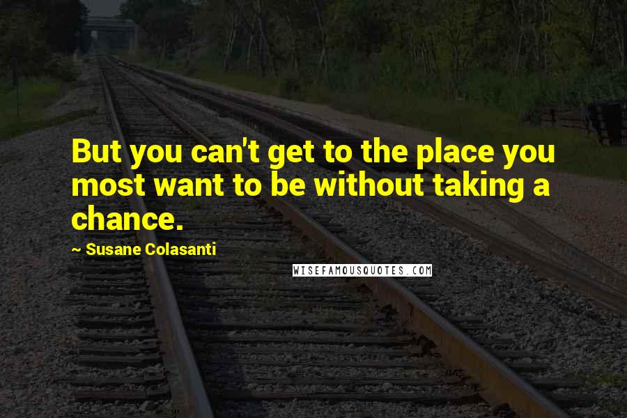 Susane Colasanti quotes: But you can't get to the place you most want to be without taking a chance.