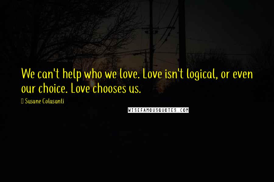 Susane Colasanti quotes: We can't help who we love. Love isn't logical, or even our choice. Love chooses us.