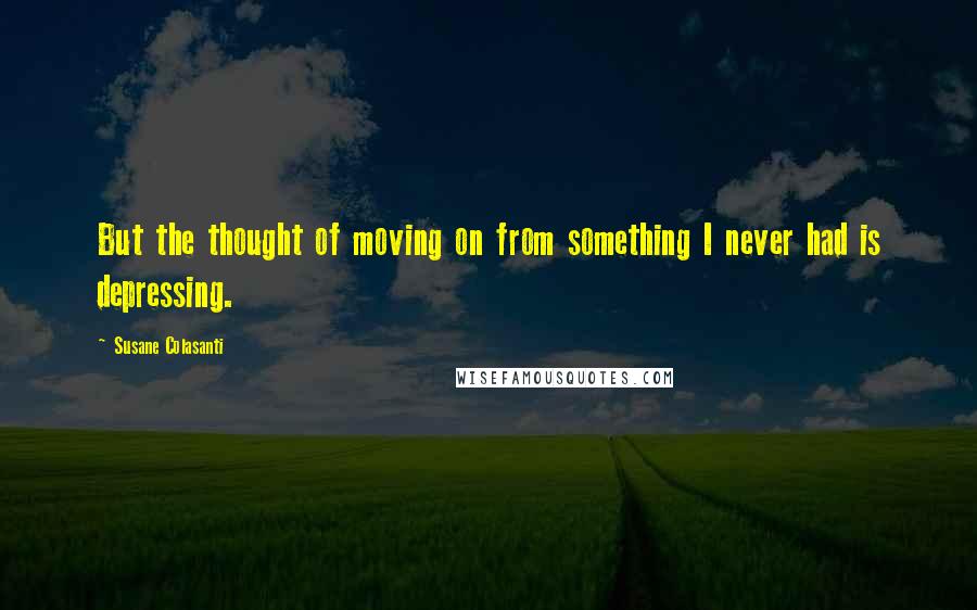 Susane Colasanti quotes: But the thought of moving on from something I never had is depressing.