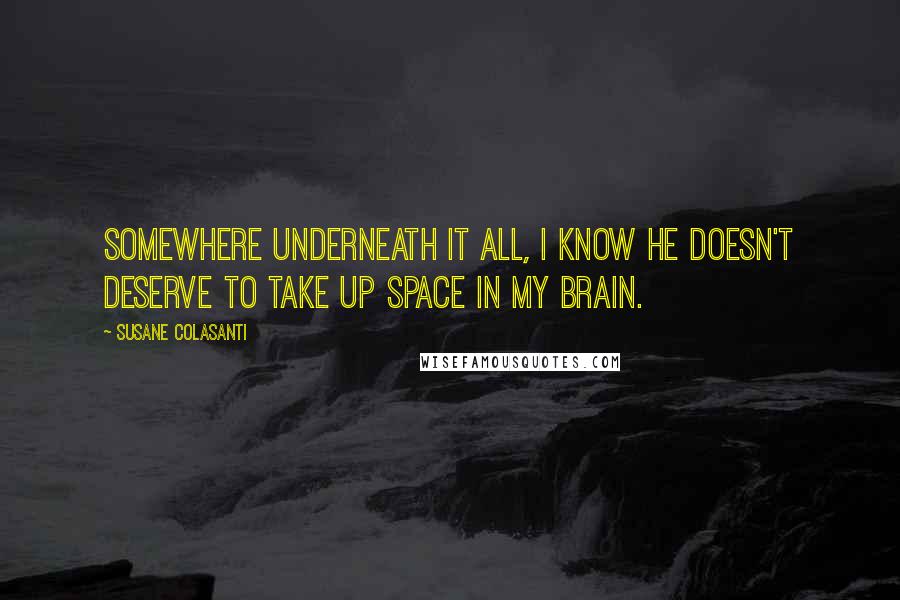 Susane Colasanti quotes: Somewhere underneath it all, I know he doesn't deserve to take up space in my brain.