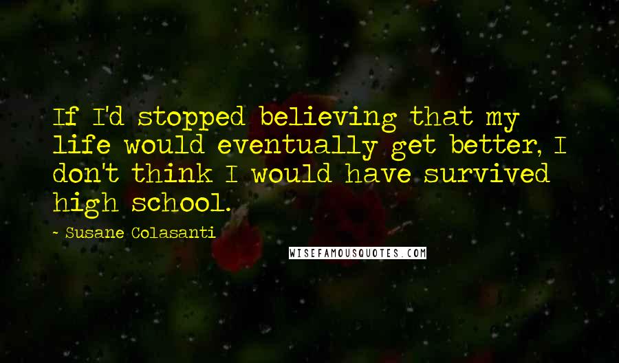 Susane Colasanti quotes: If I'd stopped believing that my life would eventually get better, I don't think I would have survived high school.