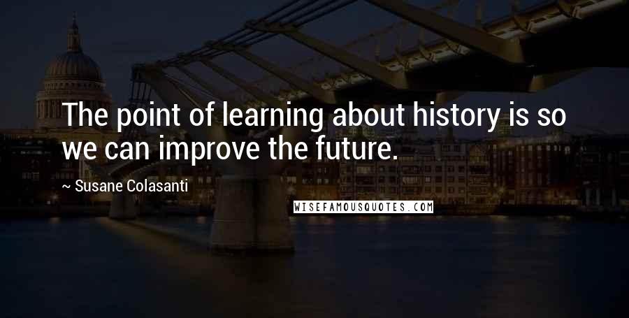 Susane Colasanti quotes: The point of learning about history is so we can improve the future.