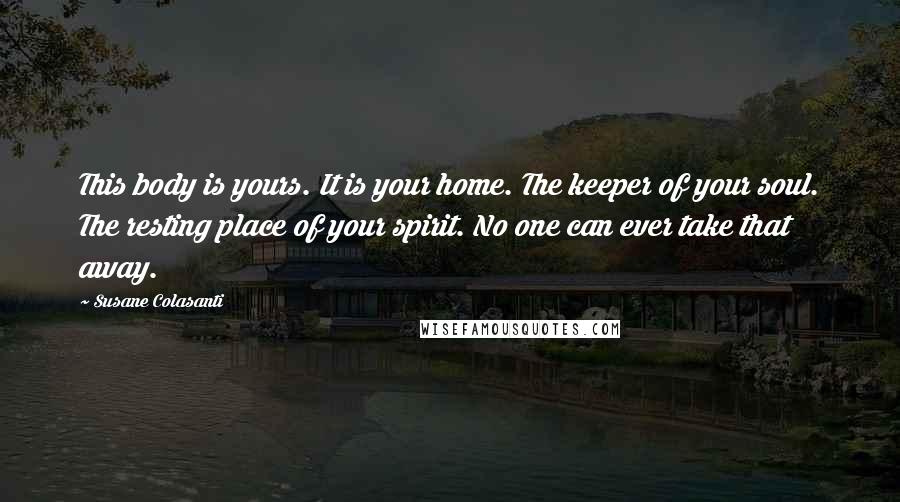 Susane Colasanti quotes: This body is yours. It is your home. The keeper of your soul. The resting place of your spirit. No one can ever take that away.