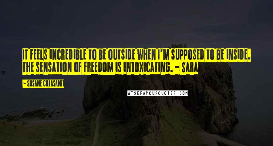 Susane Colasanti quotes: It feels incredible to be outside when I'm supposed to be inside. The sensation of freedom is intoxicating. - Sara
