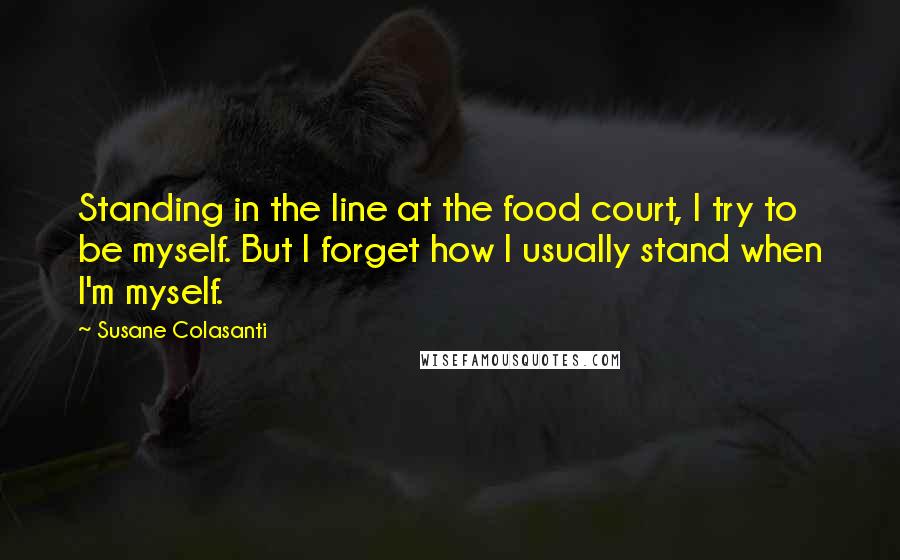 Susane Colasanti quotes: Standing in the line at the food court, I try to be myself. But I forget how I usually stand when I'm myself.