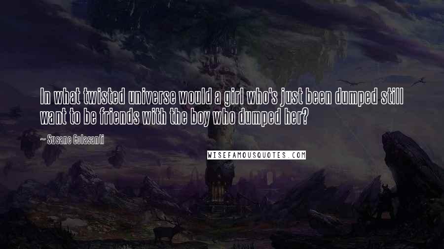 Susane Colasanti quotes: In what twisted universe would a girl who's just been dumped still want to be friends with the boy who dumped her?