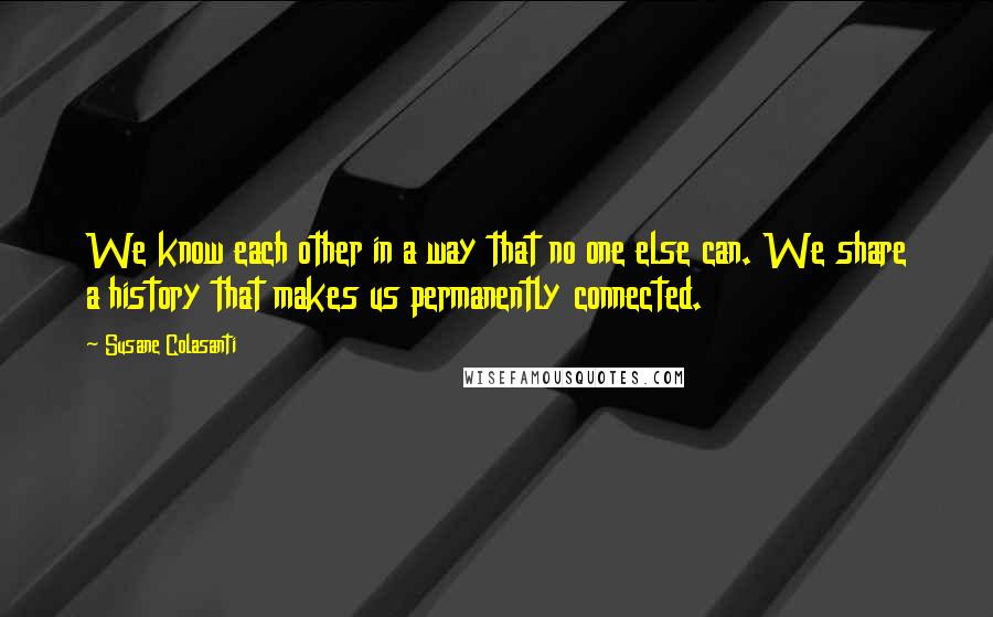 Susane Colasanti quotes: We know each other in a way that no one else can. We share a history that makes us permanently connected.