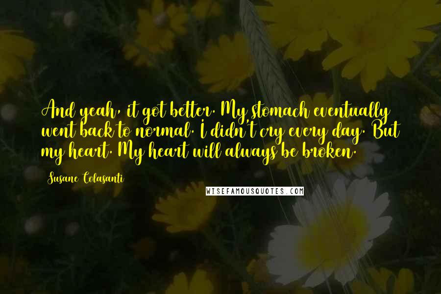 Susane Colasanti quotes: And yeah, it got better. My stomach eventually went back to normal. I didn't cry every day. But my heart. My heart will always be broken.
