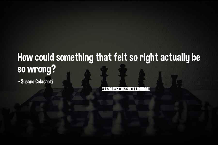 Susane Colasanti quotes: How could something that felt so right actually be so wrong?