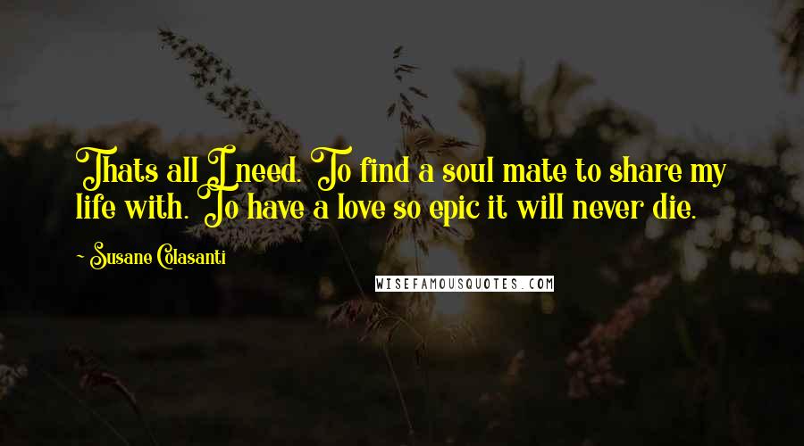 Susane Colasanti quotes: Thats all I need. To find a soul mate to share my life with. To have a love so epic it will never die.