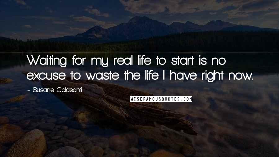 Susane Colasanti quotes: Waiting for my real life to start is no excuse to waste the life I have right now.