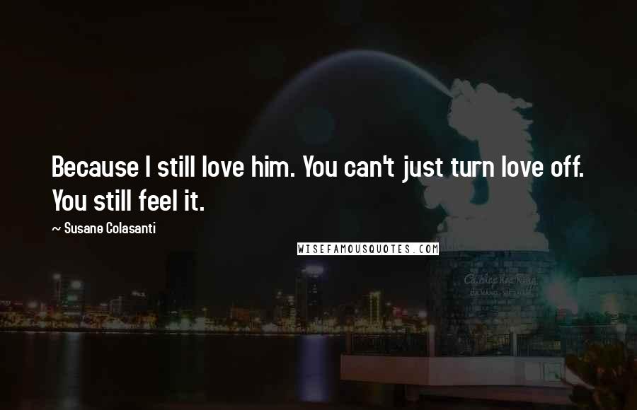 Susane Colasanti quotes: Because I still love him. You can't just turn love off. You still feel it.