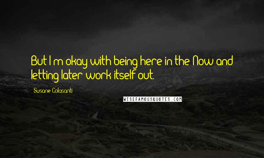 Susane Colasanti quotes: But I'm okay with being here in the Now and letting later work itself out.