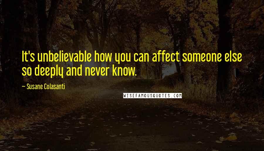 Susane Colasanti quotes: It's unbelievable how you can affect someone else so deeply and never know.