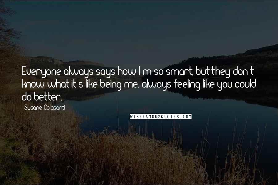 Susane Colasanti quotes: Everyone always says how I'm so smart, but they don't know what it's like being me. always feeling like you could do better.