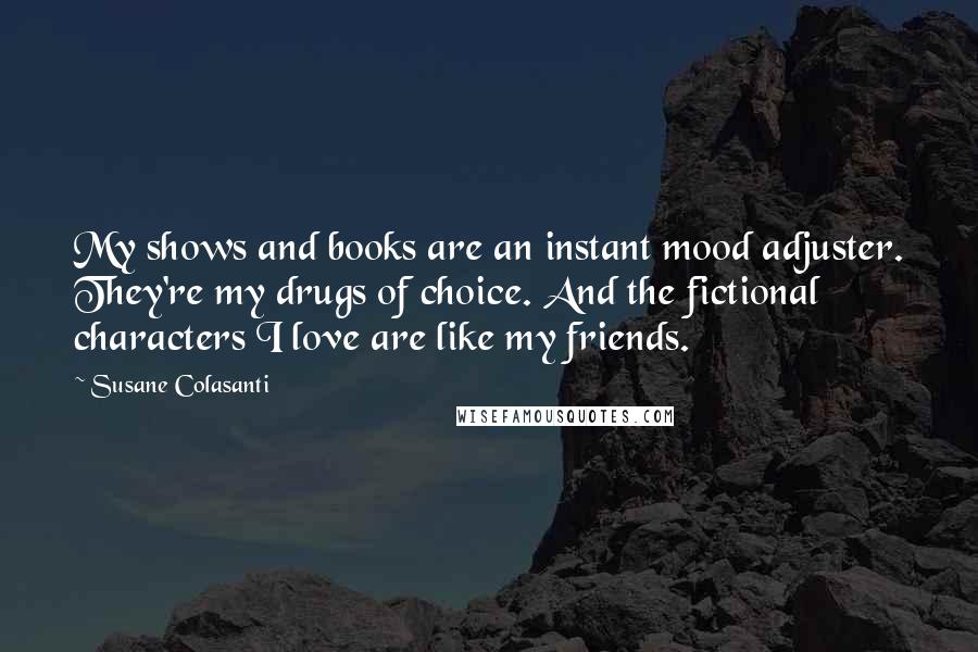 Susane Colasanti quotes: My shows and books are an instant mood adjuster. They're my drugs of choice. And the fictional characters I love are like my friends.