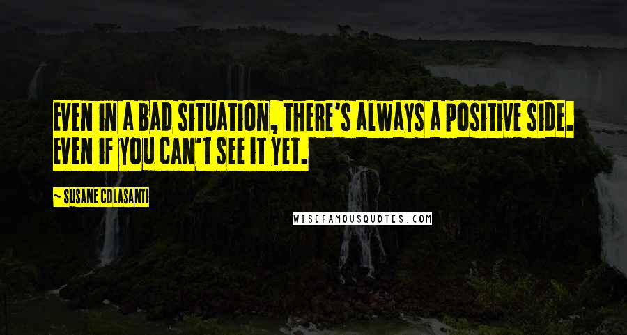 Susane Colasanti quotes: Even in a bad situation, there's always a positive side. Even if you can't see it yet.