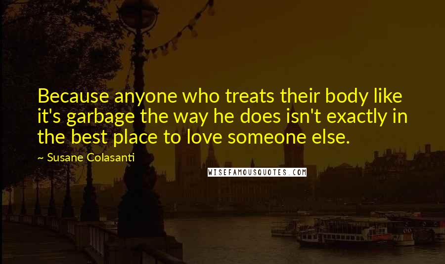 Susane Colasanti quotes: Because anyone who treats their body like it's garbage the way he does isn't exactly in the best place to love someone else.