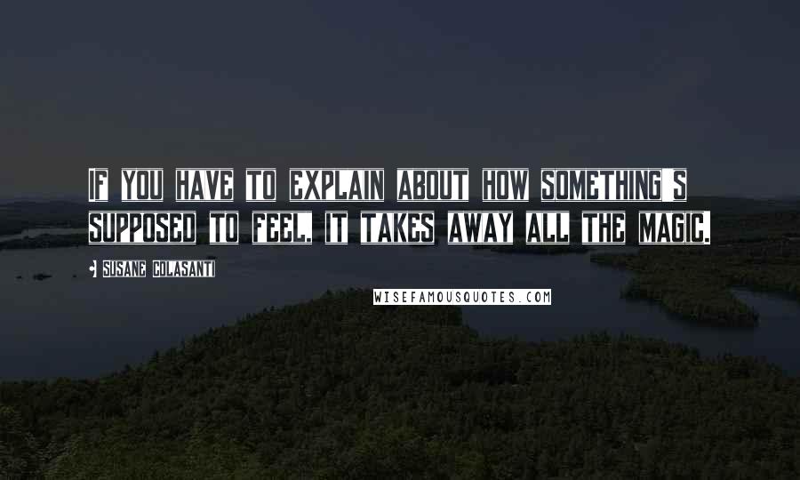 Susane Colasanti quotes: If you have to explain about how something's supposed to feel, it takes away all the magic.