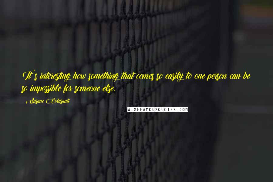 Susane Colasanti quotes: It's interesting how something that comes so easily to one person can be so impossible for someone else.