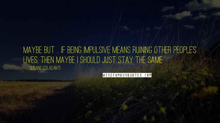 Susane Colasanti quotes: Maybe but ... if being impulsive means ruining other people's lives, then maybe I should just stay the same.