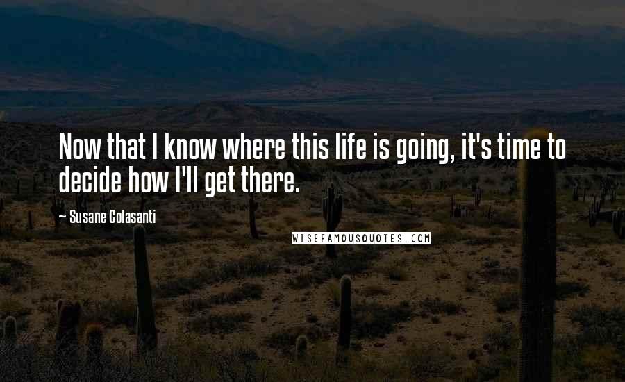 Susane Colasanti quotes: Now that I know where this life is going, it's time to decide how I'll get there.