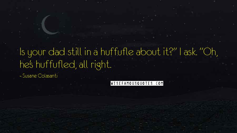 Susane Colasanti quotes: Is your dad still in a huffufle about it?" I ask. "Oh, he's huffufled, all right.