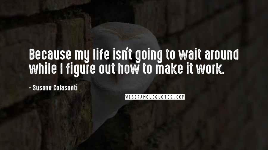 Susane Colasanti quotes: Because my life isn't going to wait around while I figure out how to make it work.