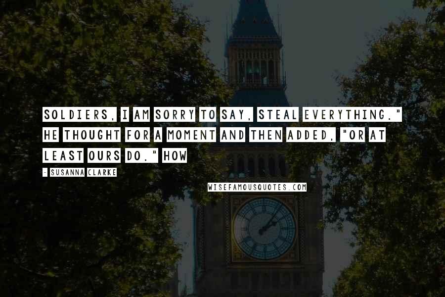 Susanna Clarke quotes: Soldiers, I am sorry to say, steal everything." He thought for a moment and then added, "Or at least ours do." How
