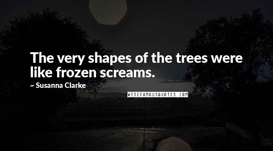 Susanna Clarke quotes: The very shapes of the trees were like frozen screams.