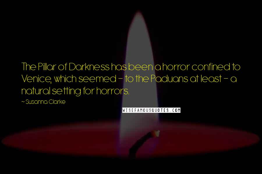 Susanna Clarke quotes: The Pillar of Darkness has been a horror confined to Venice, which seemed - to the Paduans at least - a natural setting for horrors.