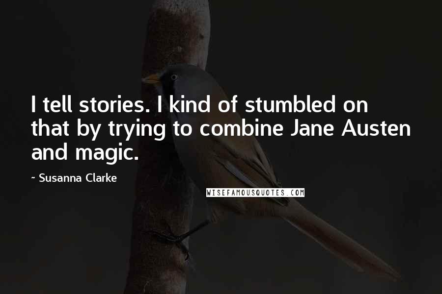 Susanna Clarke quotes: I tell stories. I kind of stumbled on that by trying to combine Jane Austen and magic. Susanna Clarke quotes: I tell stories. I kind of stumbled on that by trying to combine Jane Austen and magic.
