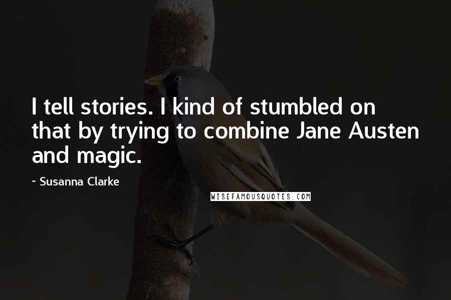 Susanna Clarke quotes: I tell stories. I kind of stumbled on that by trying to combine Jane Austen and magic.