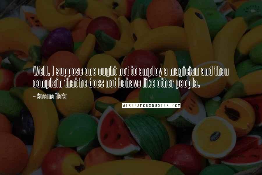 Susanna Clarke quotes: Well, I suppose one ought not to employ a magician and then complain that he does not behave like other people.