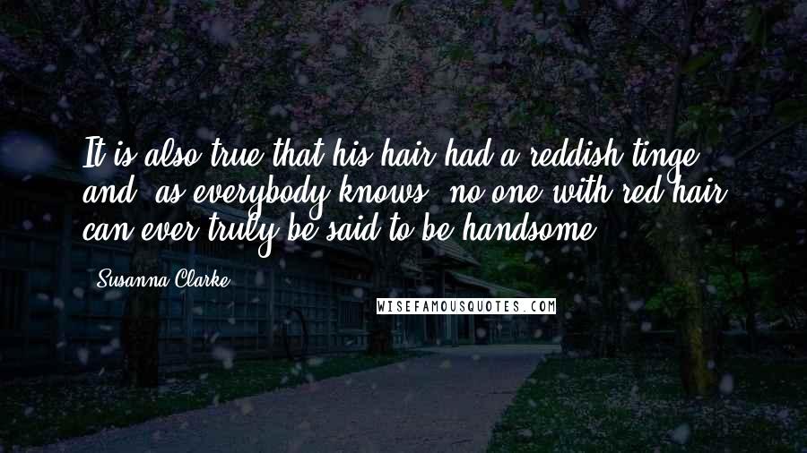 Susanna Clarke quotes: It is also true that his hair had a reddish tinge and, as everybody knows, no one with red hair can ever truly be said to be handsome. Susanna Clarke quotes: It is also true that his hair had a reddish tinge and, as everybody knows, no one with red hair can ever truly be said to be handsome.