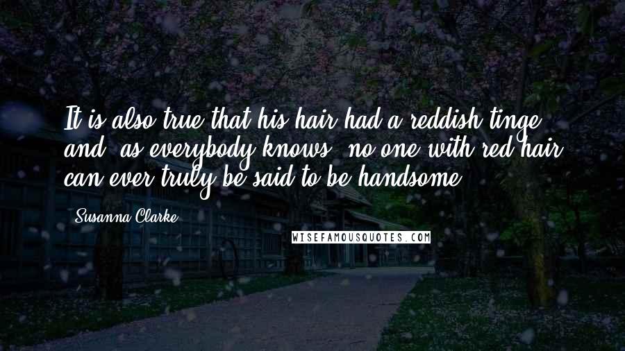 Susanna Clarke quotes: It is also true that his hair had a reddish tinge and, as everybody knows, no one with red hair can ever truly be said to be handsome.