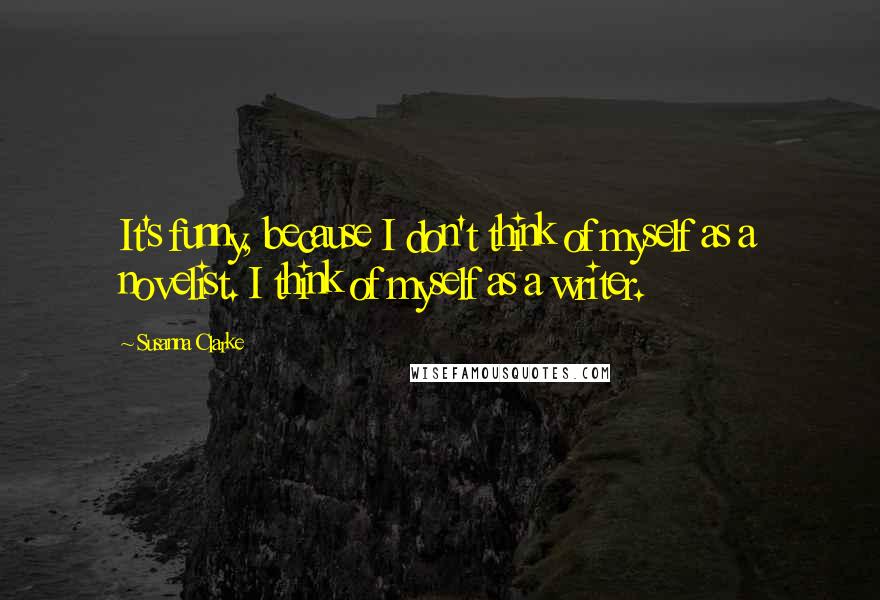 Susanna Clarke quotes: It's funny, because I don't think of myself as a novelist. I think of myself as a writer. Susanna Clarke quotes: It's funny, because I don't think of myself as a novelist. I think of myself as a writer.