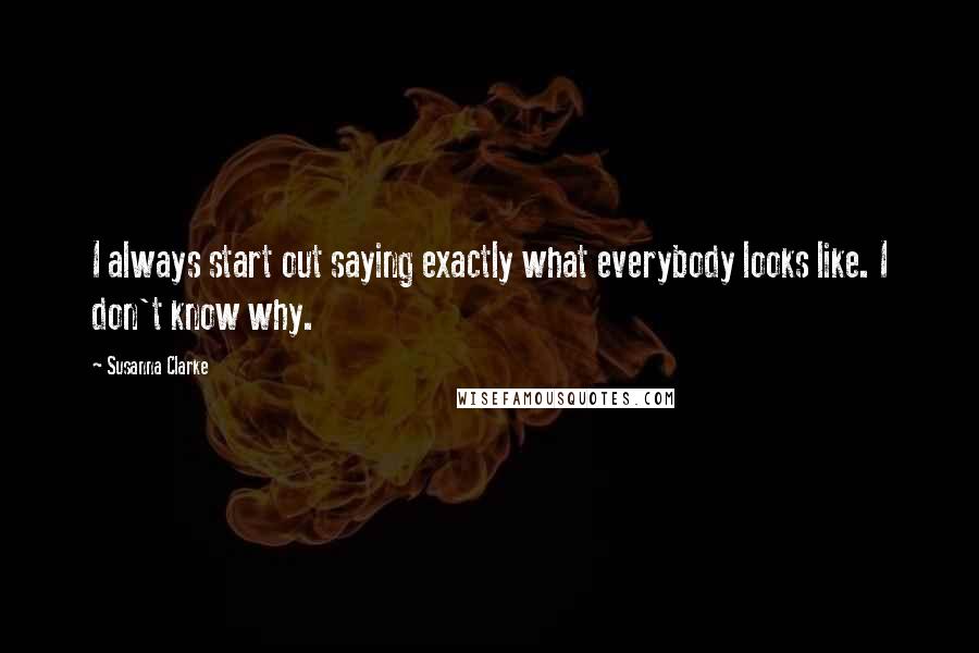 Susanna Clarke quotes: I always start out saying exactly what everybody looks like. I don't know why.