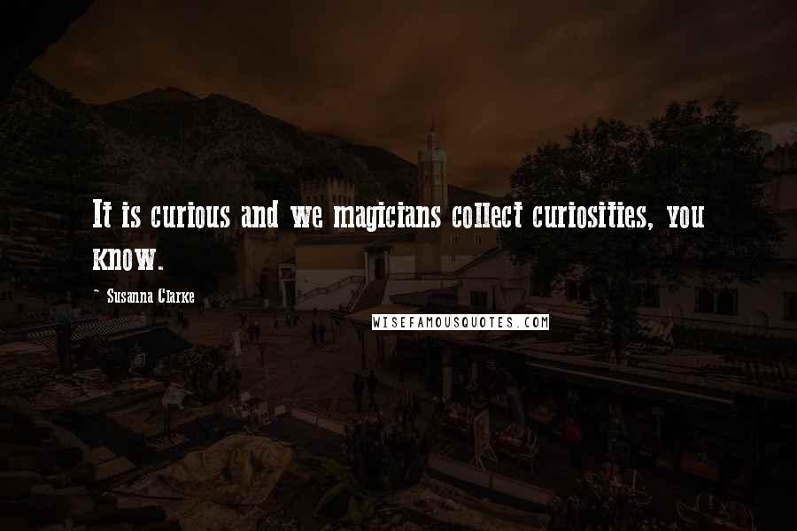 Susanna Clarke quotes: It is curious and we magicians collect curiosities, you know.