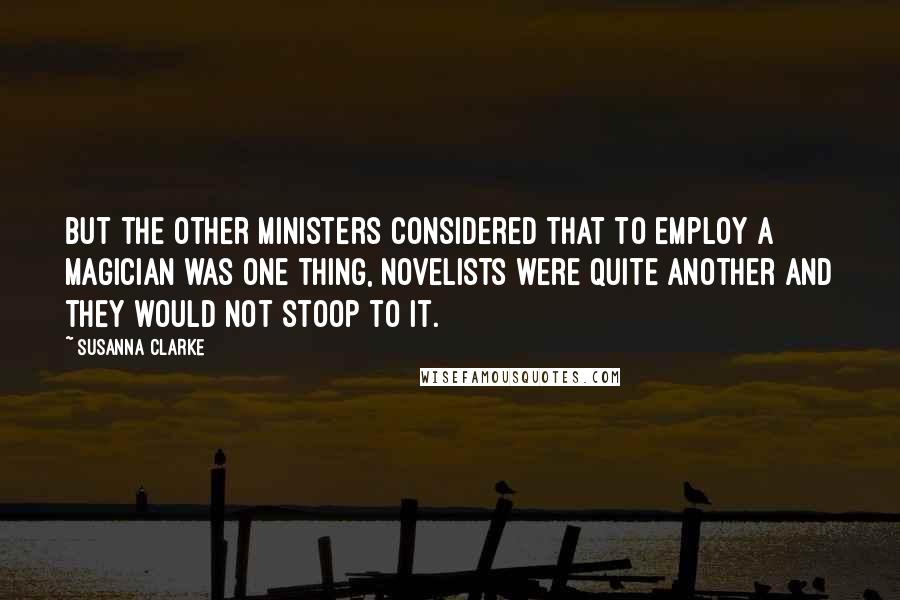 Susanna Clarke quotes: But the other Ministers considered that to employ a magician was one thing, novelists were quite another and they would not stoop to it. Susanna Clarke quotes: But the other Ministers considered that to employ a magician was one thing, novelists were quite another and they would not stoop to it.