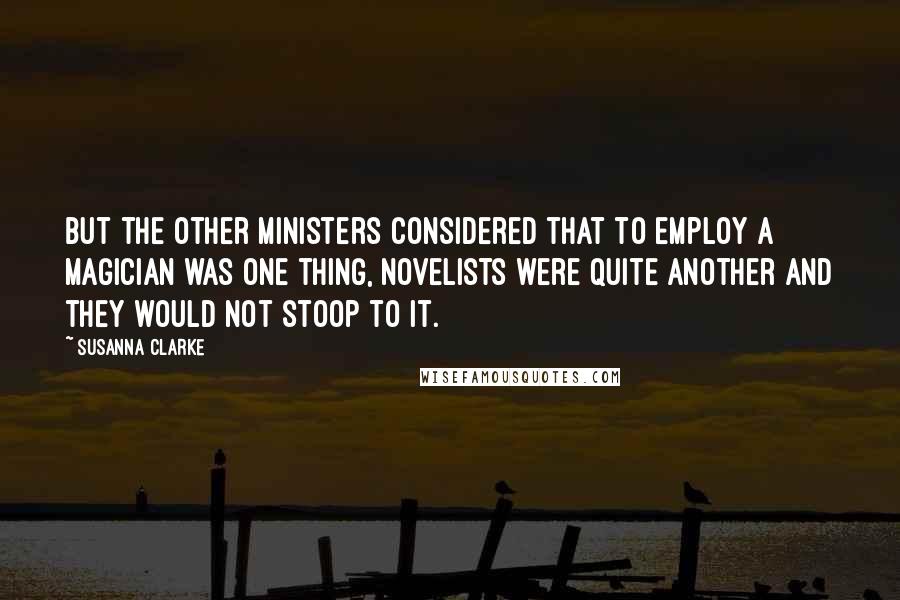 Susanna Clarke quotes: But the other Ministers considered that to employ a magician was one thing, novelists were quite another and they would not stoop to it.