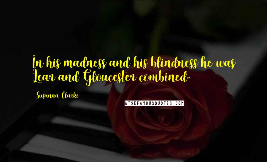 Susanna Clarke quotes: In his madness and his blindness he was Lear and Gloucester combined.