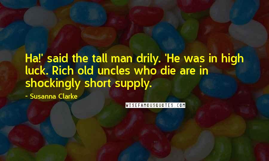 Susanna Clarke quotes: Ha!' said the tall man drily. 'He was in high luck. Rich old uncles who die are in shockingly short supply.