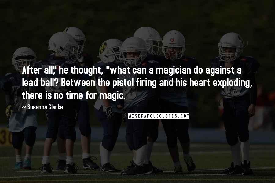 Susanna Clarke quotes: After all," he thought, "what can a magician do against a lead ball? Between the pistol firing and his heart exploding, there is no time for magic.