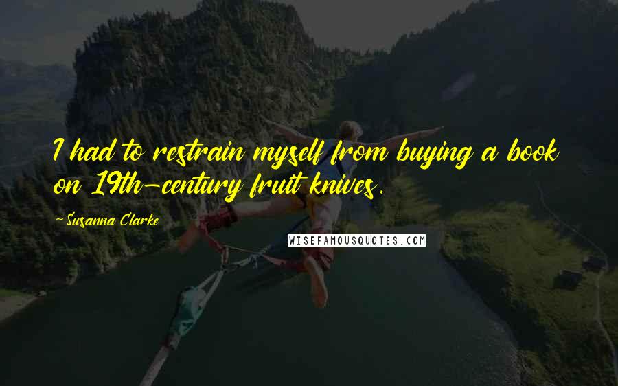 Susanna Clarke quotes: I had to restrain myself from buying a book on 19th-century fruit knives. Susanna Clarke quotes: I had to restrain myself from buying a book on 19th-century fruit knives.