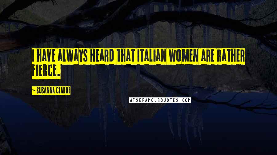 Susanna Clarke quotes: I have always heard that Italian women are rather fierce. Susanna Clarke quotes: I have always heard that Italian women are rather fierce.