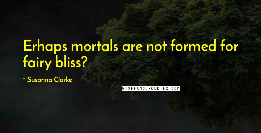 Susanna Clarke quotes: Erhaps mortals are not formed for fairy bliss?