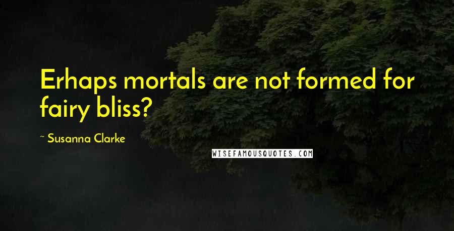 Susanna Clarke quotes: Erhaps mortals are not formed for fairy bliss? Susanna Clarke quotes: Erhaps mortals are not formed for fairy bliss?