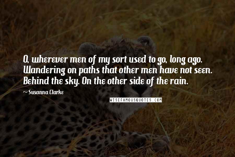 Susanna Clarke quotes: O, wherever men of my sort used to go, long ago. Wandering on paths that other men have not seen. Behind the sky. On the other side of the rain.